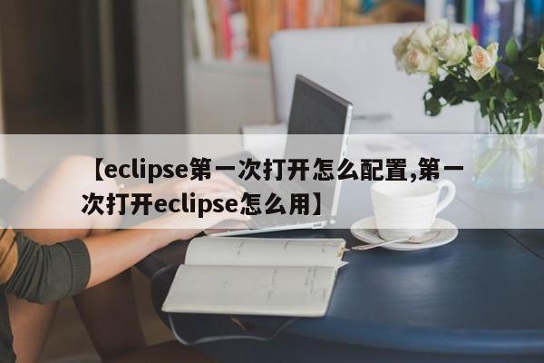 【eclipse第一次打开怎么配置,第一次打开eclipse怎么用】