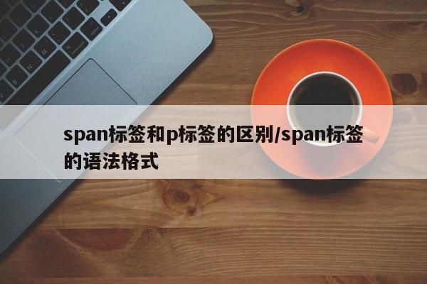 span标签和p标签的区别/span标签的语法格式