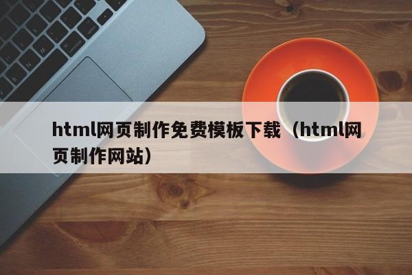 html网页制作免费模板下载(html网页制作网站)