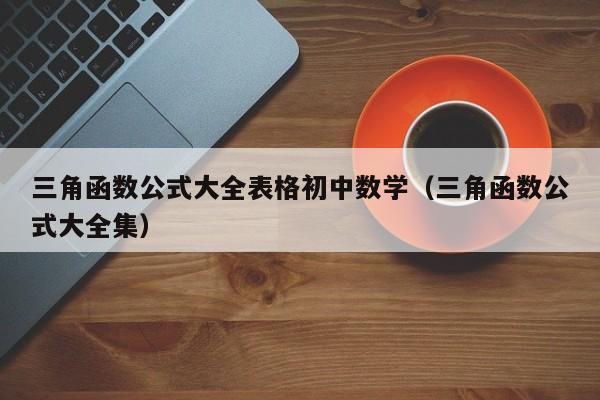 三角函数公式大全表格初中数学(三角函数公式大全集)