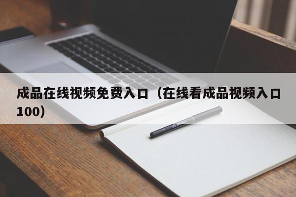 成品在线视频免费入口(在线看成品视频入口100)