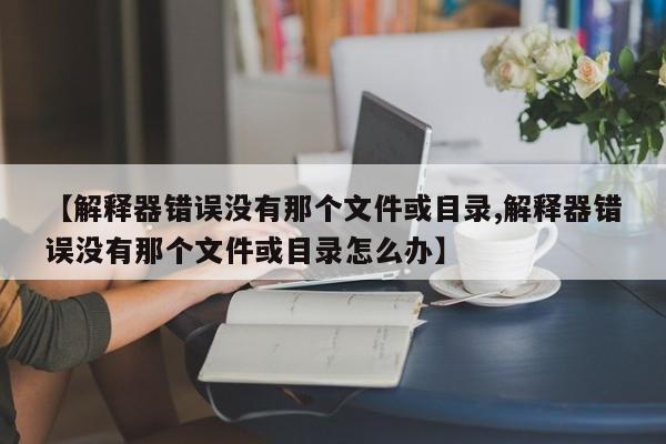 【解释器错误没有那个文件或目录,解释器错误没有那个文件或目录怎么办】