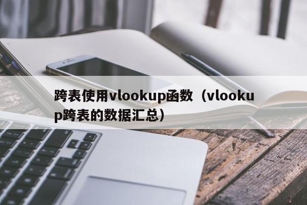 跨表使用vlookup函数(vlookup跨表的数据汇总)