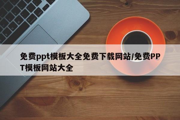 免费ppt模板大全免费下载网站/免费PPT模板网站大全