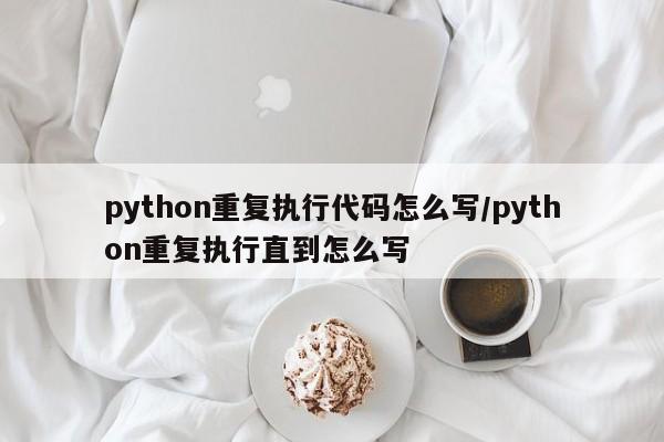 python重复执行代码怎么写/python重复执行直到怎么写