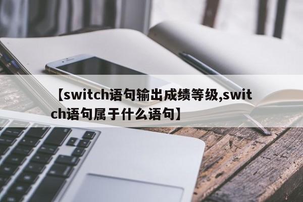 【switch语句输出成绩等级,switch语句属于什么语句】