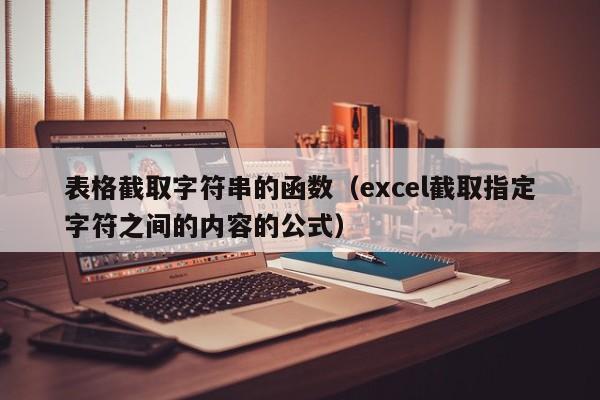 表格截取字符串的函数(excel截取指定字符之间的内容的公式)