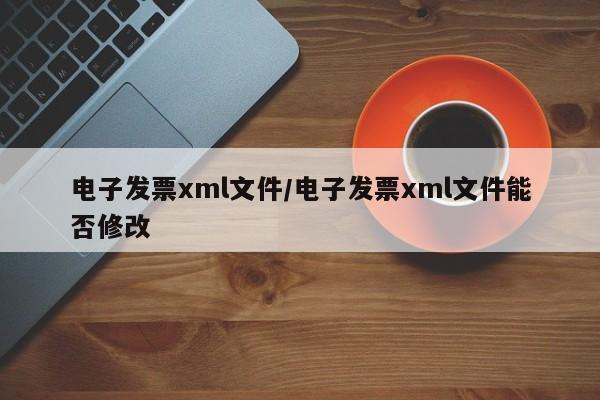 电子发票xml文件/电子发票xml文件能否修改