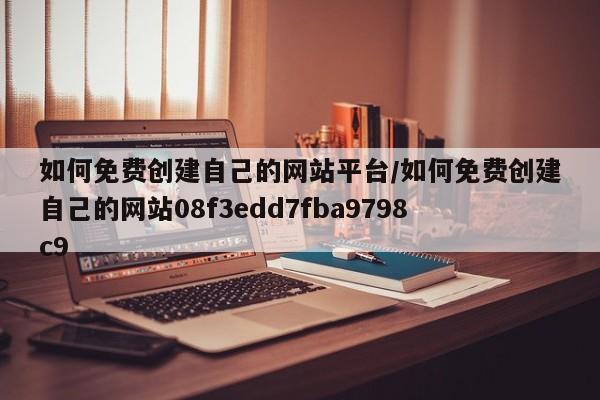 如何免费创建自己的网站平台/如何免费创建自己的网站08f3edd7fba9798c9