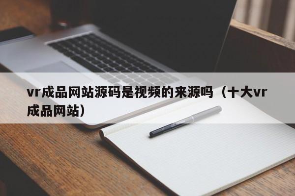 vr成品网站源码是视频的来源吗(十大vr成品网站)