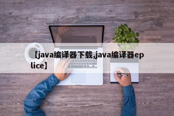 【java编译器下载,java编译器eplice】