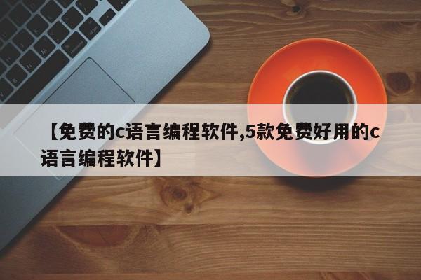 【免费的c语言编程软件,5款免费好用的c语言编程软件】