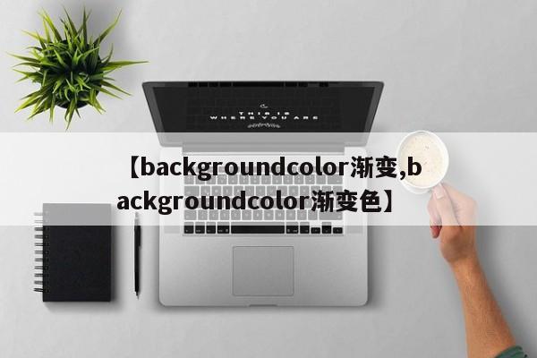 【backgroundcolor渐变,backgroundcolor渐变色】