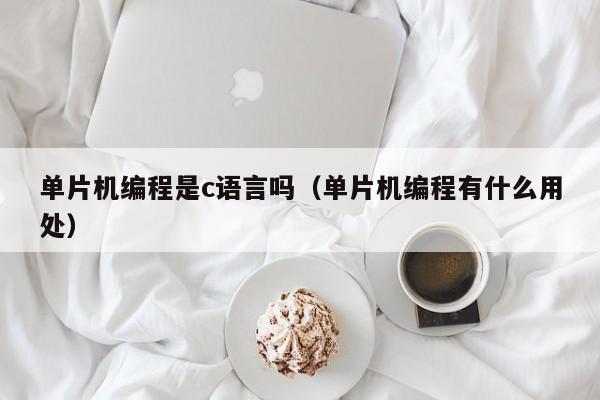 单片机编程是c语言吗(单片机编程有什么用处)