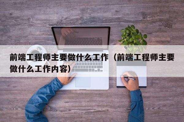 前端工程师主要做什么工作(前端工程师主要做什么工作内容)