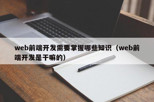 web前端开发需要掌握哪些知识(web前端开发是干嘛的)