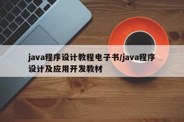 java程序设计教程电子书/java程序设计及应用开发教材