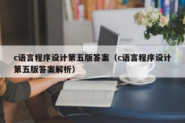 c语言程序设计第五版答案(c语言程序设计第五版答案解析)