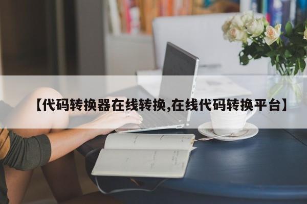 【代码转换器在线转换,在线代码转换平台】