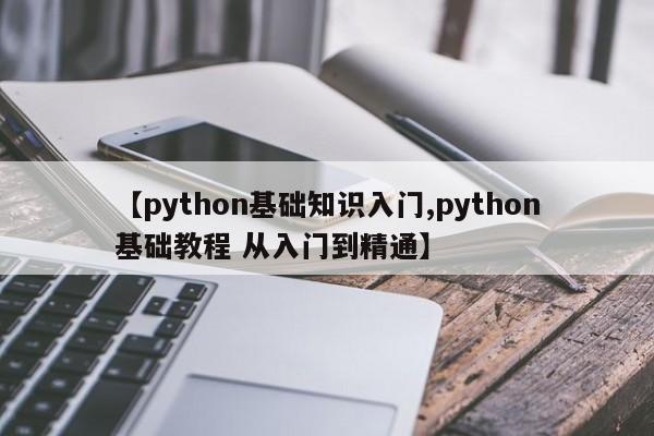 【python基础知识入门,python基础教程 从入门到精通】