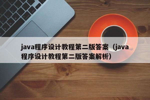 java程序设计教程第二版答案(java程序设计教程第二版答案解析)
