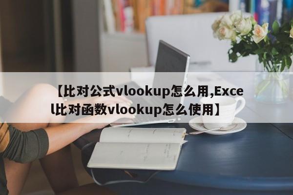 【比对公式vlookup怎么用,Excel比对函数vlookup怎么使用】