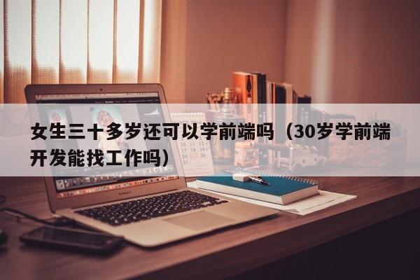 女生三十多岁还可以学前端吗(30岁学前端开发能找工作吗)