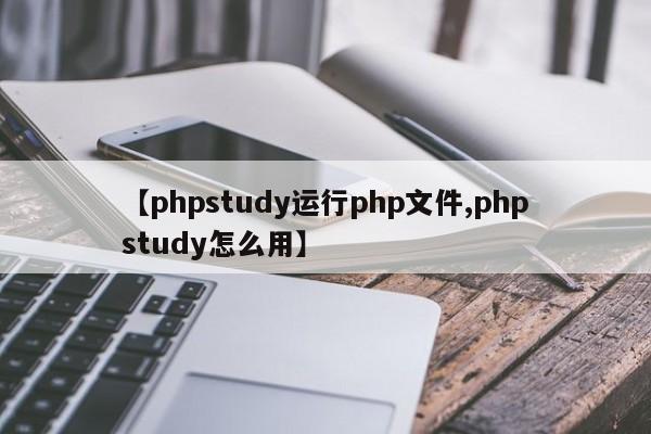 【phpstudy运行php文件,phpstudy怎么用】