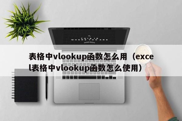 表格中vlookup函数怎么用(excel表格中vlookup函数怎么使用)