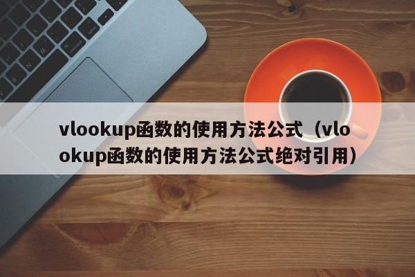 vlookup函数的使用方法公式(vlookup函数的使用方法公式绝对引用)