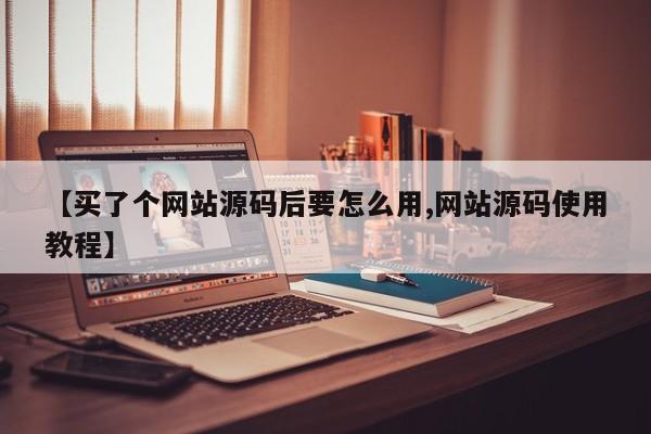 【买了个网站源码后要怎么用,网站源码使用教程】