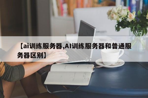 【ai训练服务器,AI训练服务器和普通服务器区别】