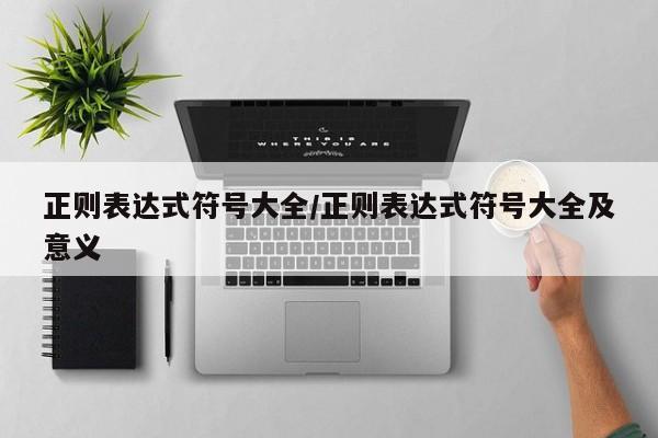 正则表达式符号大全/正则表达式符号大全及意义