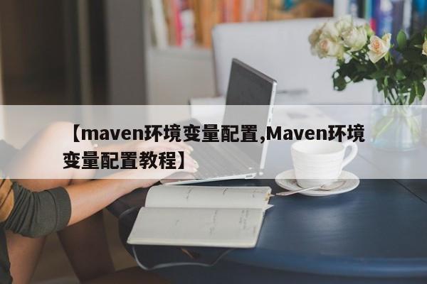 【maven环境变量配置,Maven环境变量配置教程】