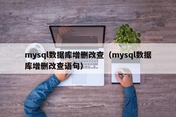 mysql数据库增删改查(mysql数据库增删改查语句)