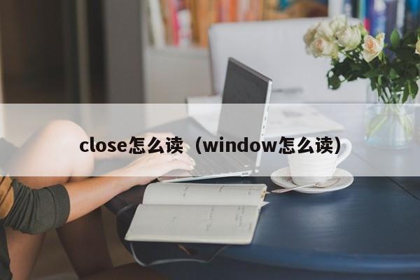 close怎么读(window怎么读)