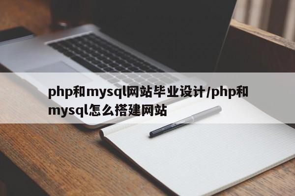 php和mysql网站毕业设计/php和mysql怎么搭建网站