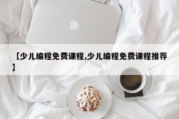【少儿编程免费课程,少儿编程免费课程推荐】