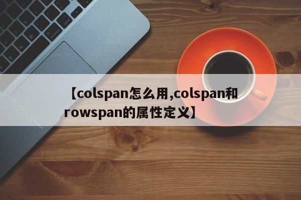 【colspan怎么用,colspan和rowspan的属性定义】