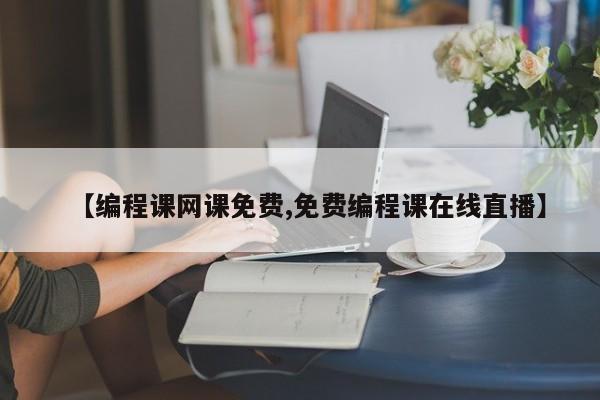 【编程课网课免费,免费编程课在线直播】