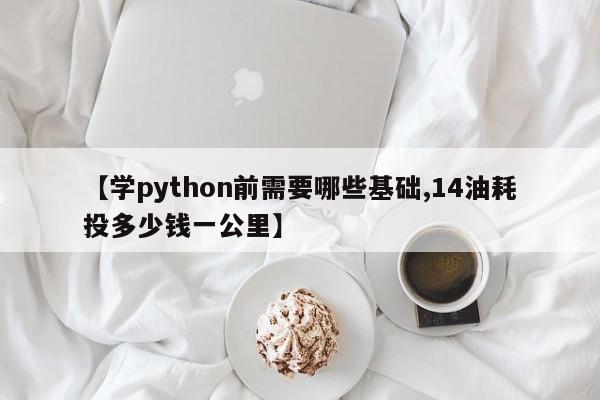 【学python前需要哪些基础,14油耗投多少钱一公里】