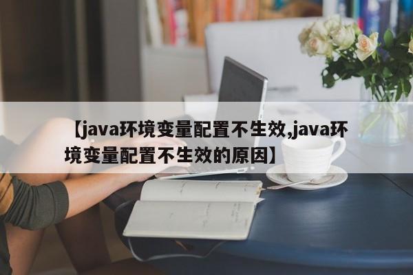 【java环境变量配置不生效,java环境变量配置不生效的原因】