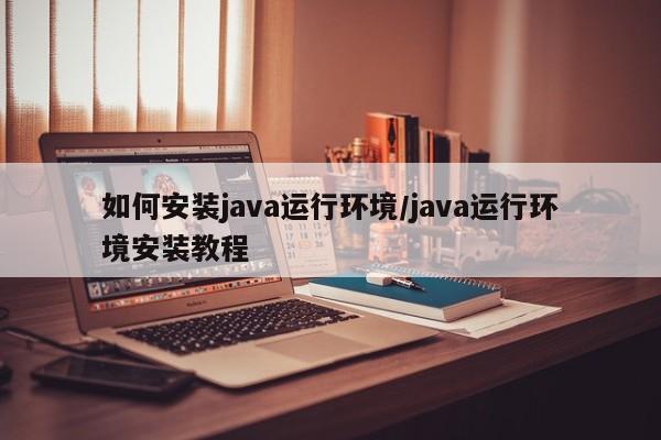 如何安装java运行环境/java运行环境安装教程