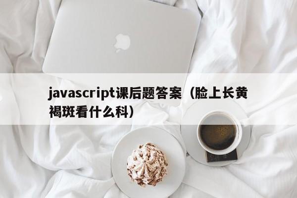 javascript课后题答案(脸上长黄褐斑看什么科)