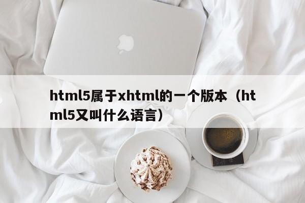 html5属于xhtml的一个版本(html5又叫什么语言)
