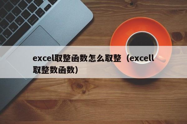 excel取整函数怎么取整(excell取整数函数)
