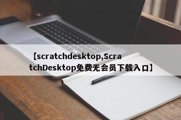 【scratchdesktop,ScratchDesktop免费无会员下载入口】