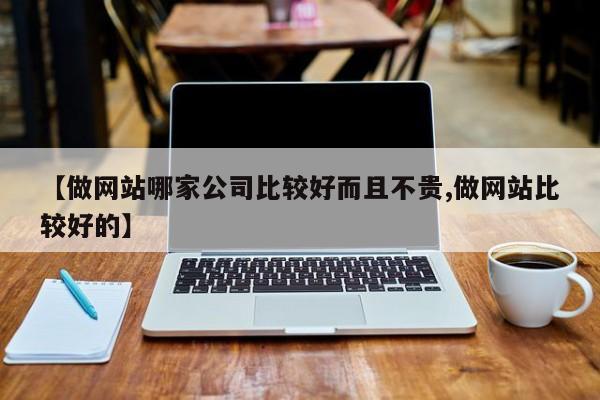 【做网站哪家公司比较好而且不贵,做网站比较好的】