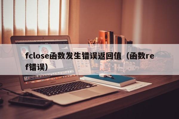 fclose函数发生错误返回值(函数ref错误)