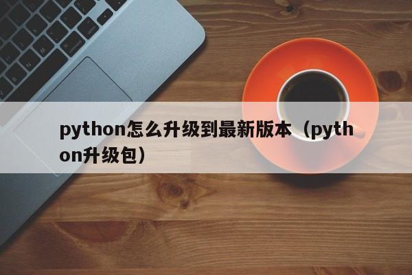 python怎么升级到最新版本(python升级包)